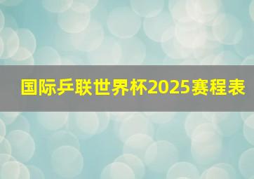 国际乒联世界杯2025赛程表