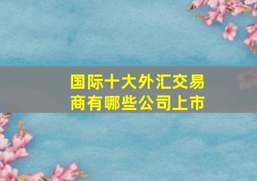 国际十大外汇交易商有哪些公司上市