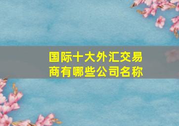 国际十大外汇交易商有哪些公司名称