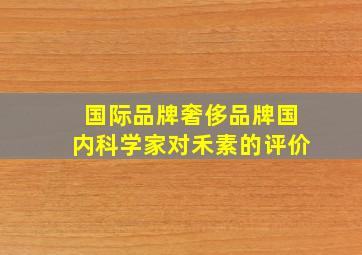 国际品牌奢侈品牌国内科学家对禾素的评价