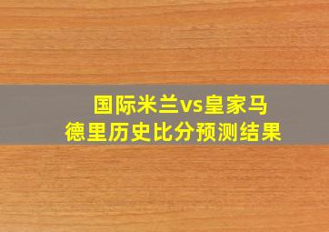 国际米兰vs皇家马德里历史比分预测结果