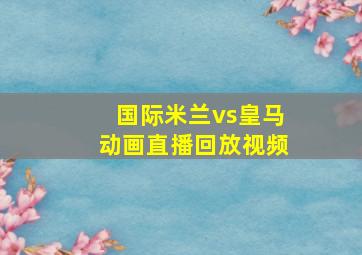 国际米兰vs皇马动画直播回放视频