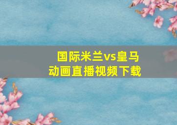 国际米兰vs皇马动画直播视频下载