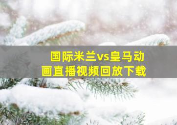 国际米兰vs皇马动画直播视频回放下载