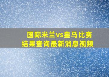 国际米兰vs皇马比赛结果查询最新消息视频