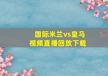 国际米兰vs皇马视频直播回放下载