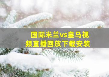 国际米兰vs皇马视频直播回放下载安装