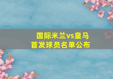 国际米兰vs皇马首发球员名单公布