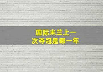 国际米兰上一次夺冠是哪一年