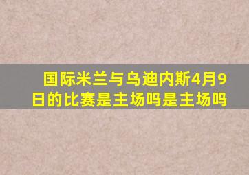 国际米兰与乌迪内斯4月9日的比赛是主场吗是主场吗