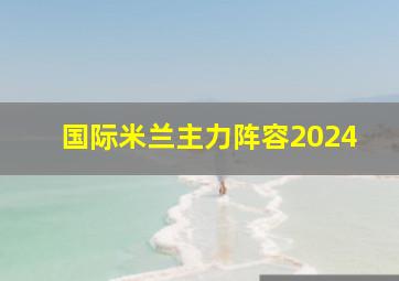 国际米兰主力阵容2024