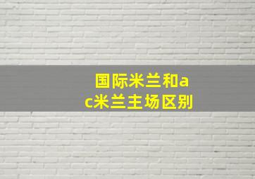 国际米兰和ac米兰主场区别