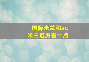 国际米兰和ac米兰谁厉害一点