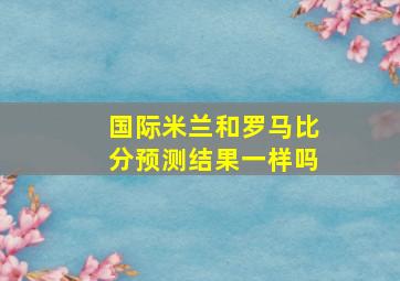 国际米兰和罗马比分预测结果一样吗