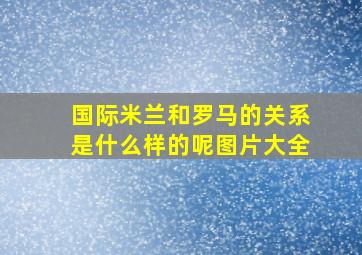 国际米兰和罗马的关系是什么样的呢图片大全