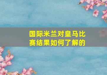 国际米兰对皇马比赛结果如何了解的