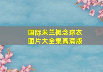 国际米兰概念球衣图片大全集高清版