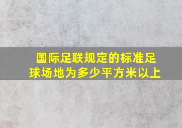 国际足联规定的标准足球场地为多少平方米以上