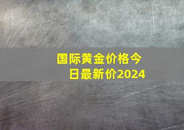 国际黄金价格今日最新价2024