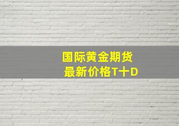 国际黄金期货最新价格T十D