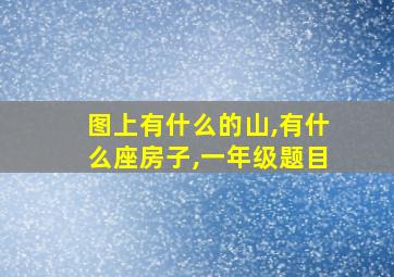 图上有什么的山,有什么座房子,一年级题目