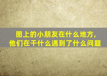 图上的小朋友在什么地方,他们在干什么遇到了什么问题