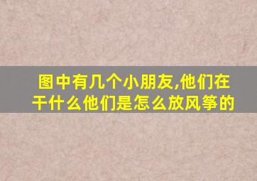 图中有几个小朋友,他们在干什么他们是怎么放风筝的