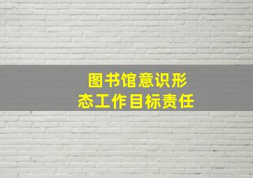 图书馆意识形态工作目标责任