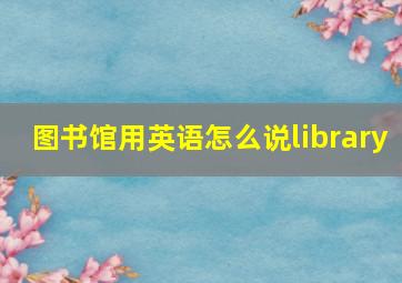 图书馆用英语怎么说library