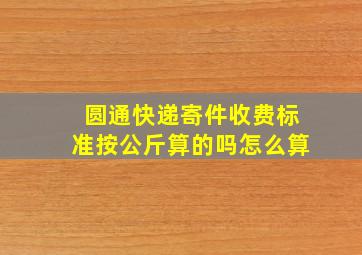 圆通快递寄件收费标准按公斤算的吗怎么算