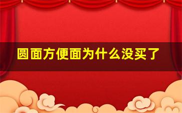 圆面方便面为什么没买了