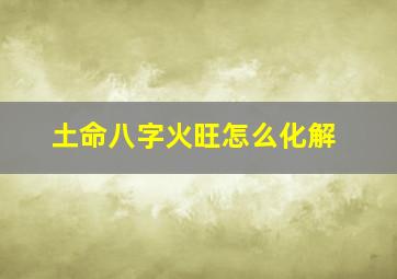 土命八字火旺怎么化解