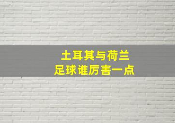 土耳其与荷兰足球谁厉害一点