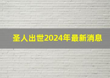 圣人出世2024年最新消息