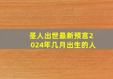 圣人出世最新预言2024年几月出生的人