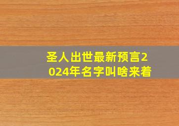 圣人出世最新预言2024年名字叫啥来着