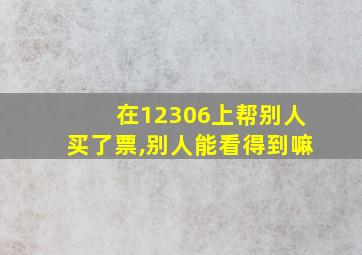 在12306上帮别人买了票,别人能看得到嘛