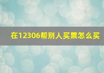 在12306帮别人买票怎么买