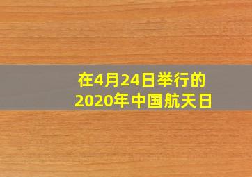 在4月24日举行的2020年中国航天日