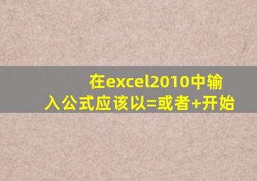 在excel2010中输入公式应该以=或者+开始