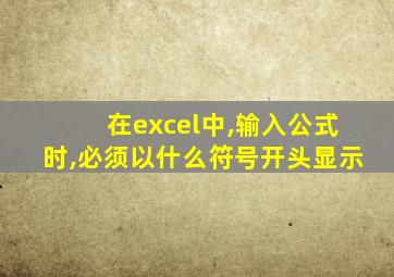 在excel中,输入公式时,必须以什么符号开头显示