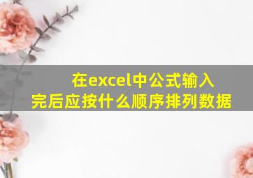 在excel中公式输入完后应按什么顺序排列数据