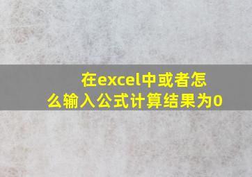 在excel中或者怎么输入公式计算结果为0