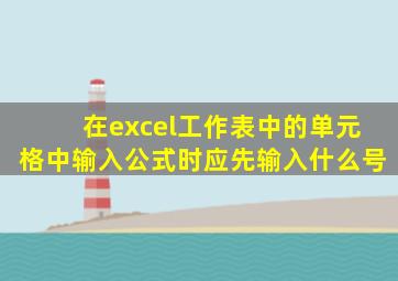 在excel工作表中的单元格中输入公式时应先输入什么号