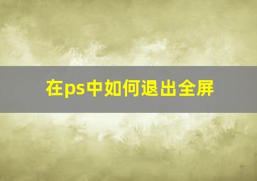 在ps中如何退出全屏