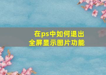 在ps中如何退出全屏显示图片功能