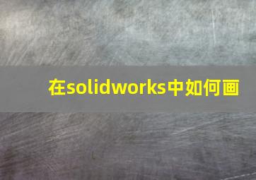 在solidworks中如何画