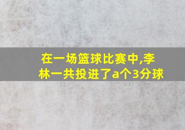 在一场篮球比赛中,李林一共投进了a个3分球