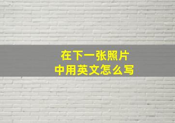 在下一张照片中用英文怎么写