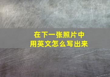 在下一张照片中用英文怎么写出来